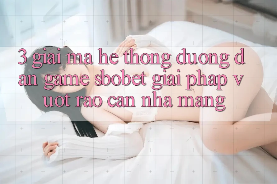 3. Giải Mã Hệ Thống Đường dẫn Game Sbobet: Giải Pháp Vượt Rào Cản Nhà Mạng