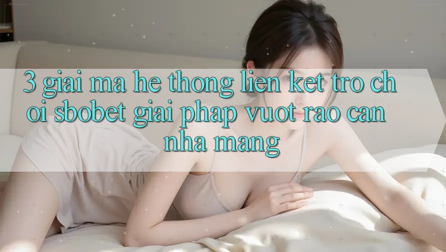 3. Giải Mã Hệ Thống Liên kết Trò chơi Sbobet: Giải Pháp Vượt Rào Cản Nhà Mạng