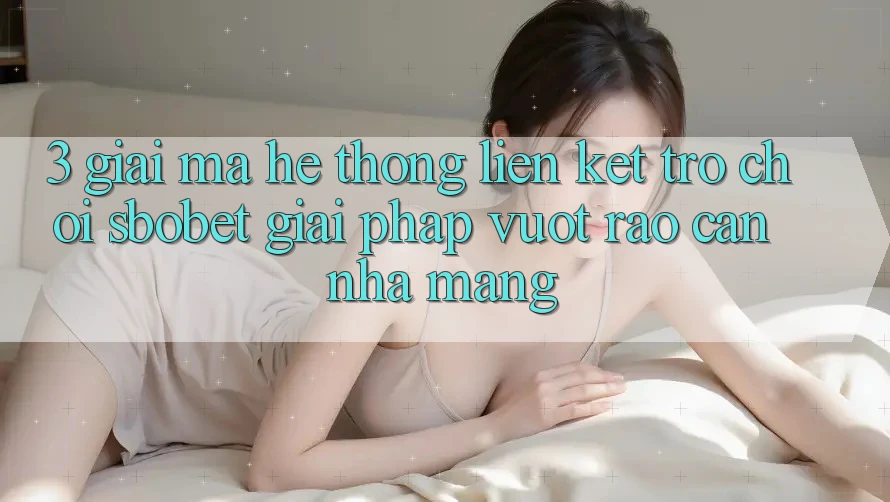 3. Giải Mã Hệ Thống Liên kết Trò chơi Sbobet: Giải Pháp Vượt Rào Cản Nhà Mạng