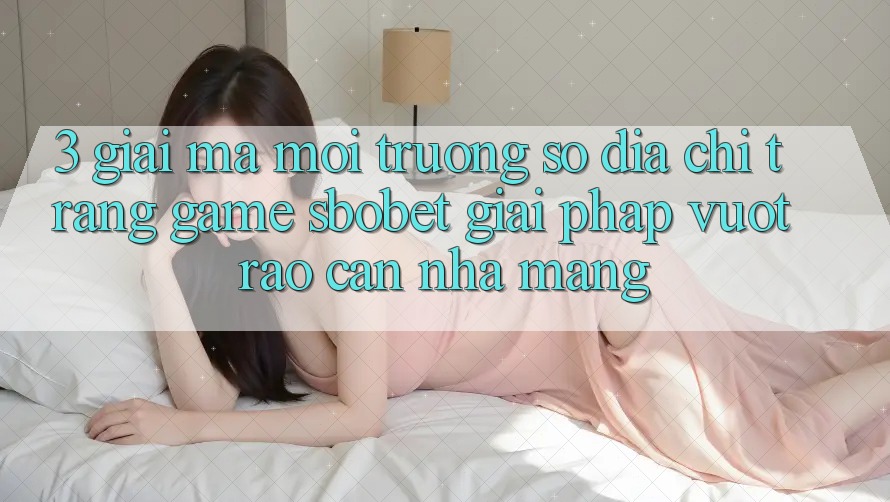 3. Giải Mã Môi trường số Địa chỉ trang Game Sbobet: Giải Pháp Vượt Rào Cản Nhà Mạng