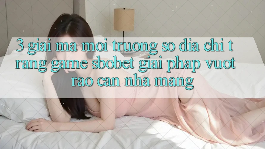 3. Giải Mã Môi trường số Địa chỉ trang Game Sbobet: Giải Pháp Vượt Rào Cản Nhà Mạng