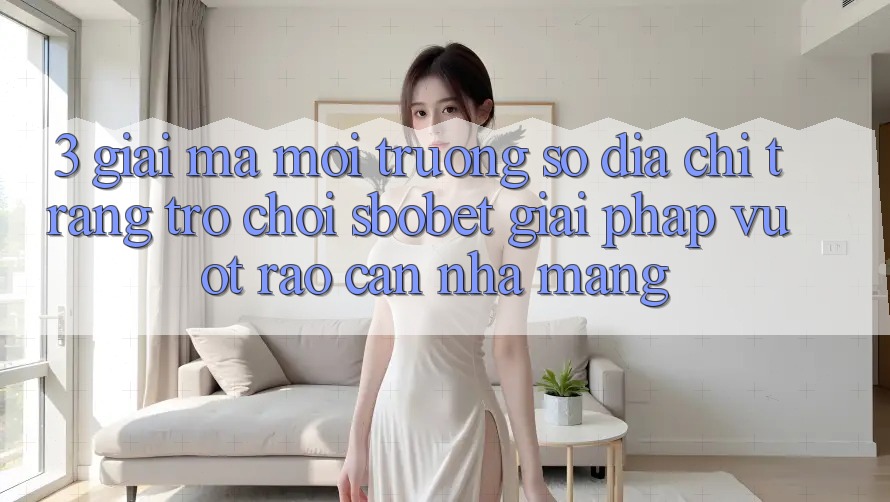 3. Giải Mã Môi trường số Địa chỉ trang Trò chơi Sbobet: Giải Pháp Vượt Rào Cản Nhà Mạng