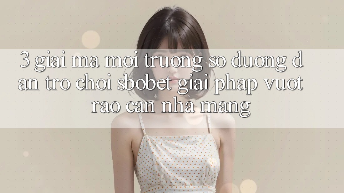 3. Giải Mã Môi trường số Đường dẫn Trò chơi Sbobet: Giải Pháp Vượt Rào Cản Nhà Mạng