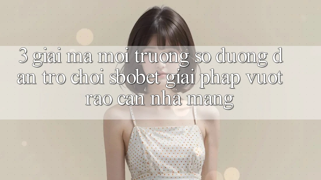 3. Giải Mã Môi trường số Đường dẫn Trò chơi Sbobet: Giải Pháp Vượt Rào Cản Nhà Mạng