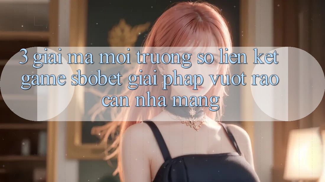 3. Giải Mã Môi trường số Liên kết Game Sbobet: Giải Pháp Vượt Rào Cản Nhà Mạng 3. Giải Mã Môi trường số Liên kết Game Sbobet: Giải Pháp Vượt Rào Cản Nhà Mạng