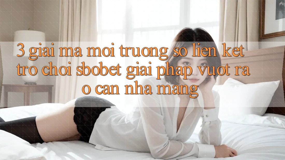 3. Giải Mã Môi trường số Liên kết Trò chơi Sbobet: Giải Pháp Vượt Rào Cản Nhà Mạng
