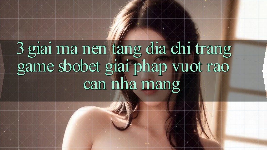 3. Giải Mã Nền tảng Địa chỉ trang Game Sbobet: Giải Pháp Vượt Rào Cản Nhà Mạng
