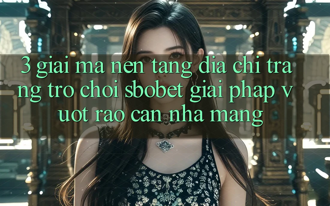 3. Giải Mã Nền tảng Địa chỉ trang Trò chơi Sbobet: Giải Pháp Vượt Rào Cản Nhà Mạng
