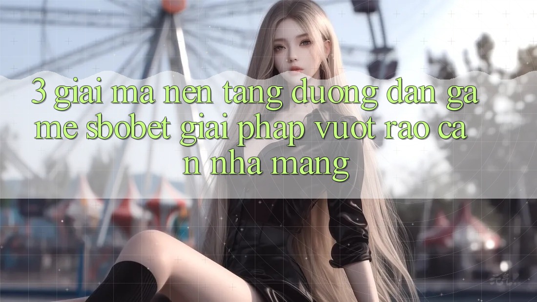 3. Giải Mã Nền tảng Đường dẫn Game Sbobet: Giải Pháp Vượt Rào Cản Nhà Mạng 3. Giải Mã Nền tảng Đường dẫn Game Sbobet: Giải Pháp Vượt Rào Cản Nhà Mạng