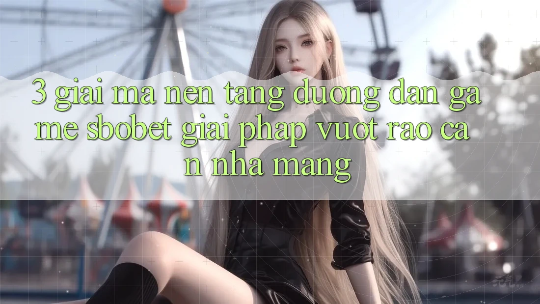3. Giải Mã Nền tảng Đường dẫn Game Sbobet: Giải Pháp Vượt Rào Cản Nhà Mạng 3. Giải Mã Nền tảng Đường dẫn Game Sbobet: Giải Pháp Vượt Rào Cản Nhà Mạng