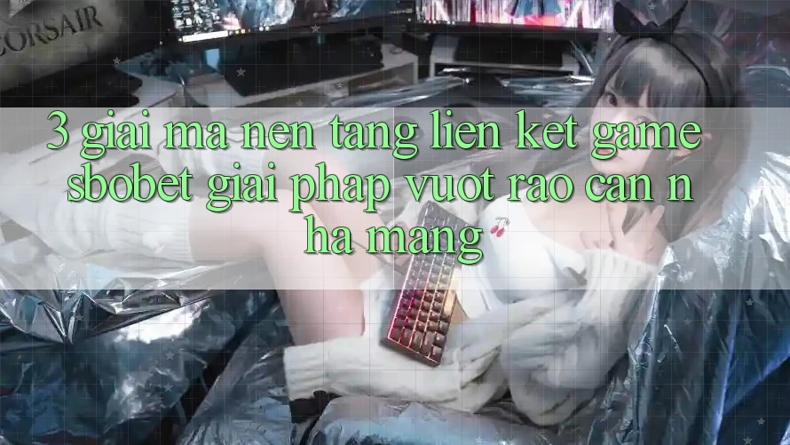 3. Giải Mã Nền tảng Liên kết Game Sbobet: Giải Pháp Vượt Rào Cản Nhà Mạng