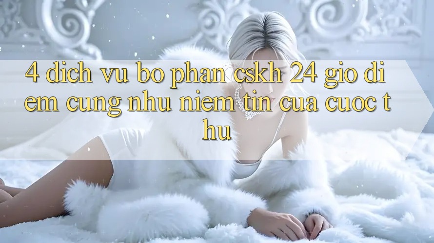 4. Dịch Vụ Bộ phận CSKH 24 Giờ: Điểm Cũng như Niềm Tin Của Cược Thủ