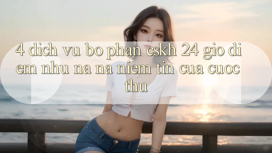 4. Dịch Vụ Bộ phận CSKH 24 Giờ: Điểm Như na ná Niềm Tin Của Cược Thủ 4. Dịch Vụ Bộ phận CSKH 24 Giờ: Điểm Như na ná Niềm Tin Của Cược Thủ