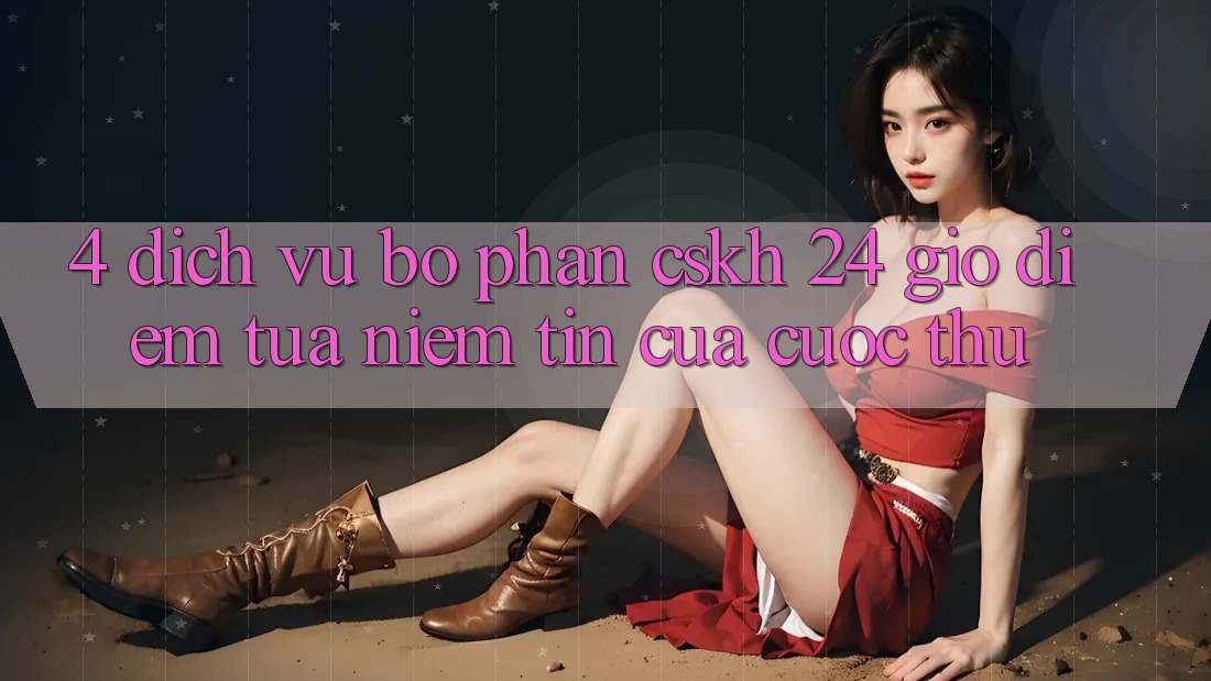 4. Dịch Vụ Bộ phận CSKH 24 Giờ: Điểm Tựa Niềm Tin Của Cược Thủ 4. Dịch Vụ Bộ phận CSKH 24 Giờ: Điểm Tựa Niềm Tin Của Cược Thủ