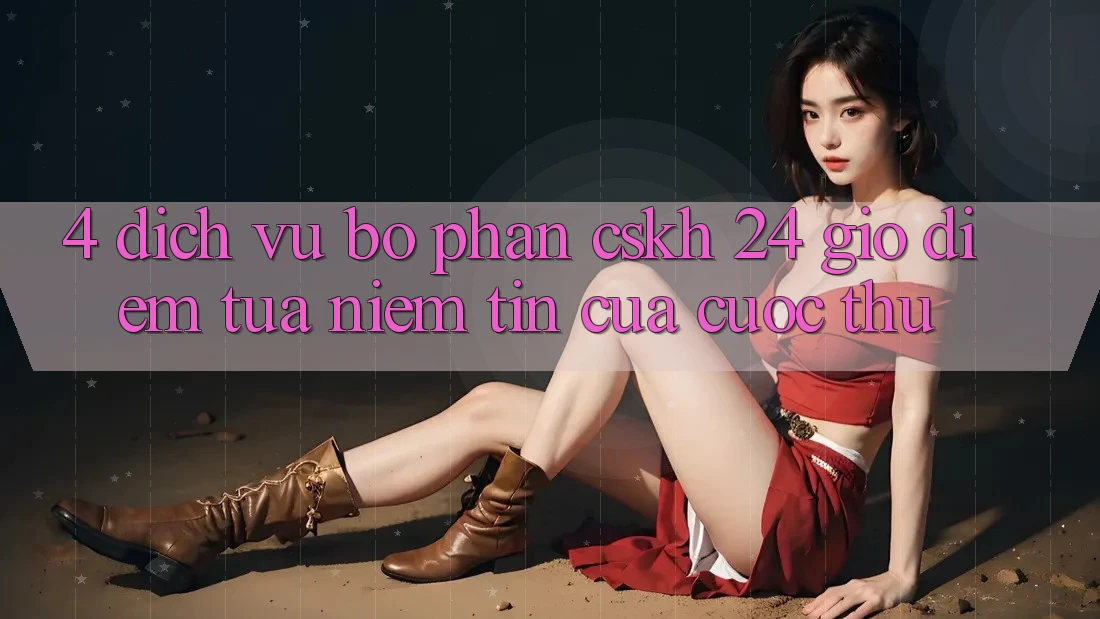 4. Dịch Vụ Bộ phận CSKH 24 Giờ: Điểm Tựa Niềm Tin Của Cược Thủ 4. Dịch Vụ Bộ phận CSKH 24 Giờ: Điểm Tựa Niềm Tin Của Cược Thủ