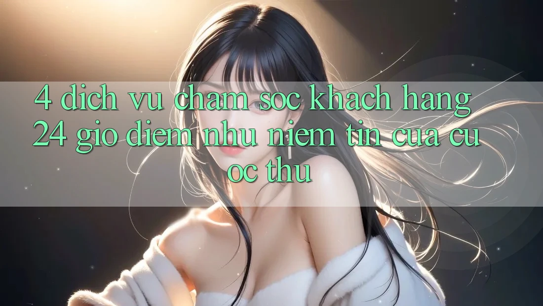 4. Dịch Vụ Chăm sóc khách hàng 24 Giờ: Điểm Như Niềm Tin Của Cược Thủ