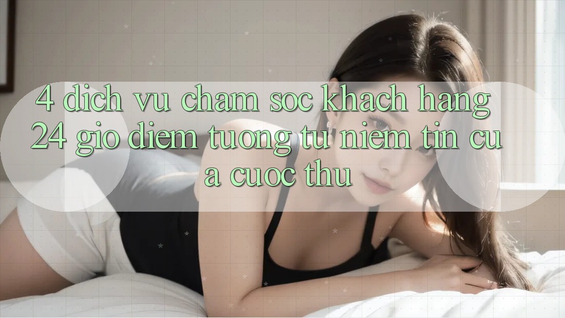 4. Dịch Vụ Chăm sóc khách hàng 24 Giờ: Điểm Tương tự Niềm Tin Của Cược Thủ