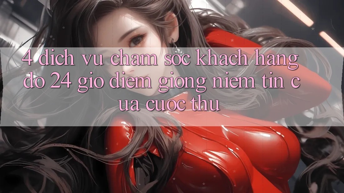4. Dịch Vụ Chăm sóc khách hàng đỡ 24 Giờ: Điểm Giống Niềm Tin Của Cược Thủ 4. Dịch Vụ Chăm sóc khách hàng đỡ 24 Giờ: Điểm Giống Niềm Tin Của Cược Thủ