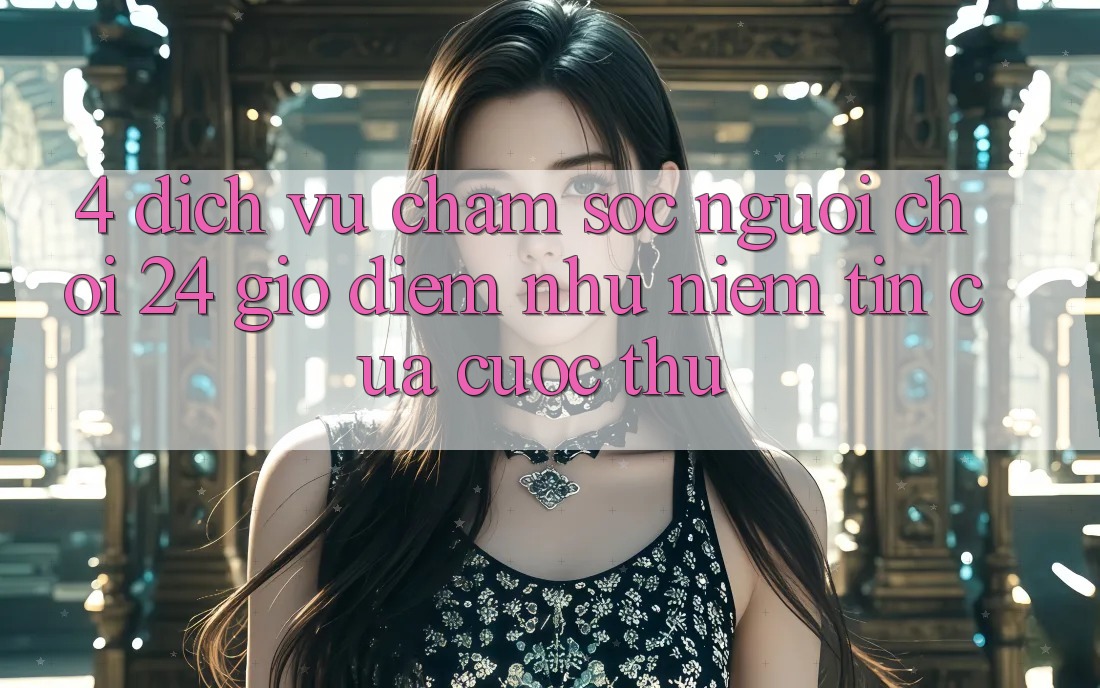 4. Dịch Vụ Chăm sóc người chơi 24 Giờ: Điểm Như Niềm Tin Của Cược Thủ 4. Dịch Vụ Chăm sóc người chơi 24 Giờ: Điểm Như Niềm Tin Của Cược Thủ