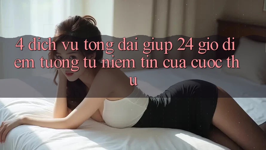 4. Dịch Vụ Tổng đài giúp 24 Giờ: Điểm Tương tự Niềm Tin Của Cược Thủ 4. Dịch Vụ Tổng đài giúp 24 Giờ: Điểm Tương tự Niềm Tin Của Cược Thủ