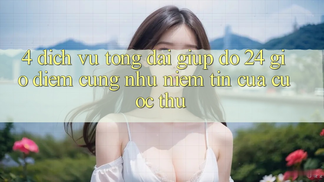 4. Dịch Vụ Tổng đài giúp đỡ 24 Giờ: Điểm Cũng như Niềm Tin Của Cược Thủ 4. Dịch Vụ Tổng đài giúp đỡ 24 Giờ: Điểm Cũng như Niềm Tin Của Cược Thủ