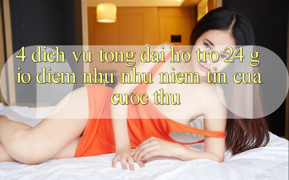 4. Dịch Vụ Tổng đài hỗ trợ 24 Giờ: Điểm Như như Niềm Tin Của Cược Thủ 4. Dịch Vụ Tổng đài hỗ trợ 24 Giờ: Điểm Như như Niềm Tin Của Cược Thủ