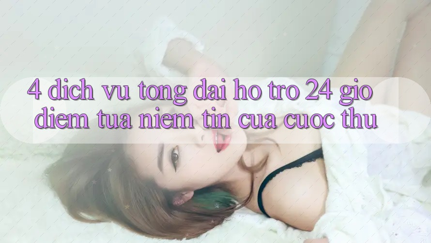 4. Dịch Vụ Tổng đài hỗ trợ 24 Giờ: Điểm Tựa Niềm Tin Của Cược Thủ