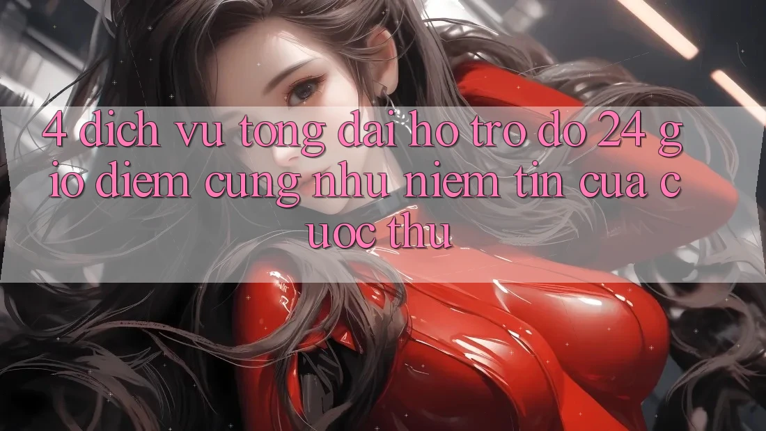 4. Dịch Vụ Tổng đài hỗ trợ đỡ 24 Giờ: Điểm Cũng như Niềm Tin Của Cược Thủ 4. Dịch Vụ Tổng đài hỗ trợ đỡ 24 Giờ: Điểm Cũng như Niềm Tin Của Cược Thủ