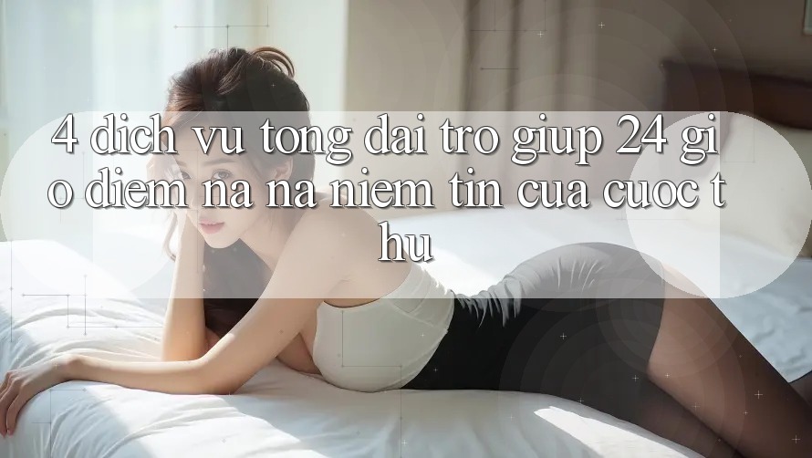 4. Dịch Vụ Tổng đài trợ giúp 24 Giờ: Điểm Na ná Niềm Tin Của Cược Thủ 4. Dịch Vụ Tổng đài trợ giúp 24 Giờ: Điểm Na ná Niềm Tin Của Cược Thủ