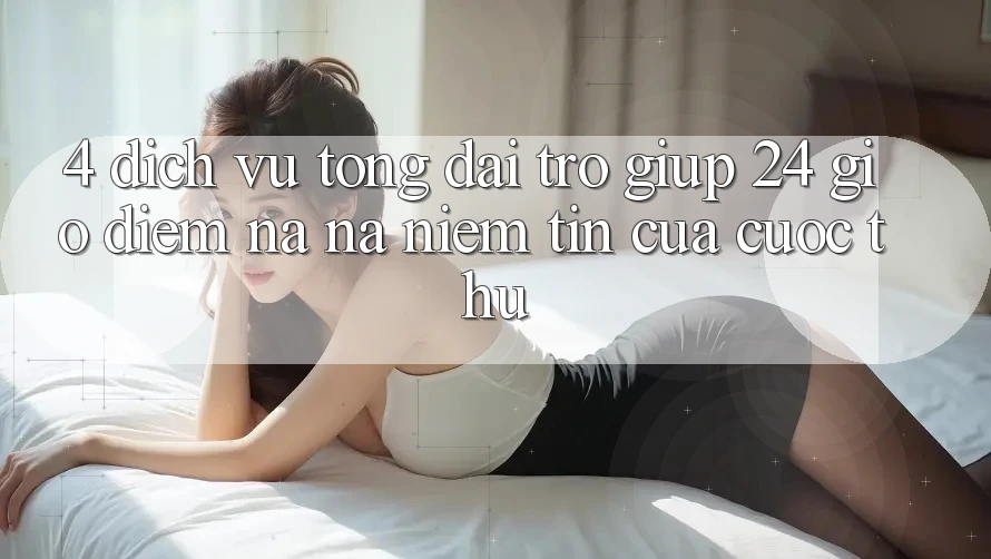 4. Dịch Vụ Tổng đài trợ giúp 24 Giờ: Điểm Na ná Niềm Tin Của Cược Thủ 4. Dịch Vụ Tổng đài trợ giúp 24 Giờ: Điểm Na ná Niềm Tin Của Cược Thủ