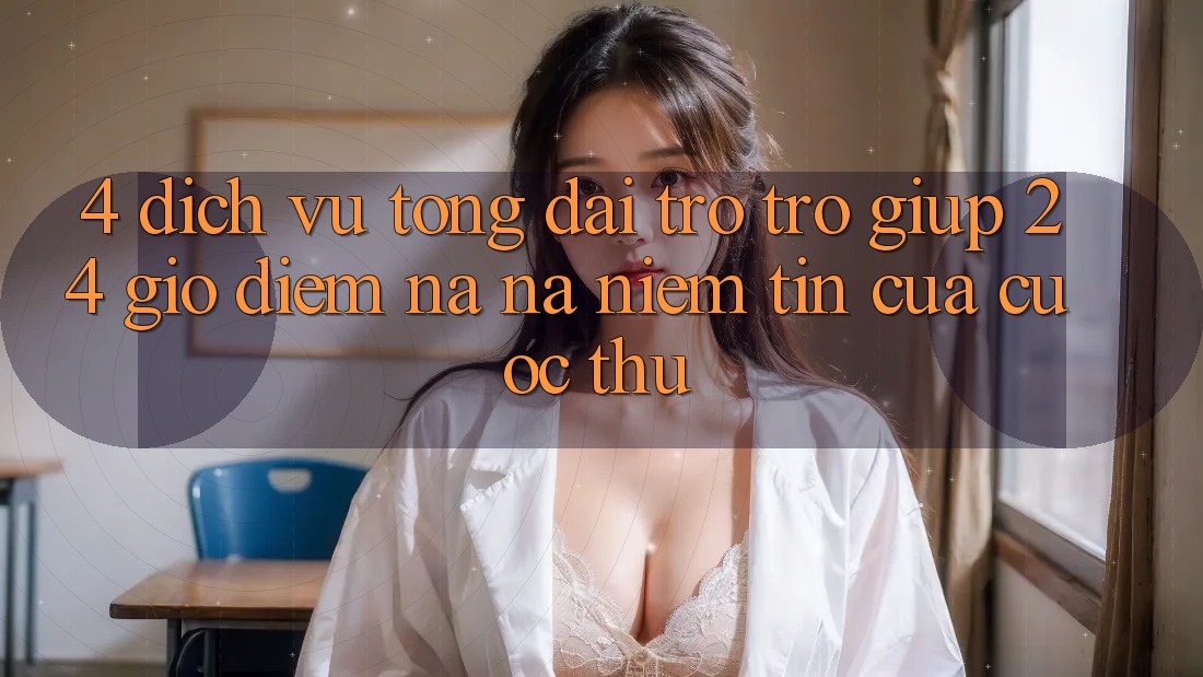 4. Dịch Vụ Tổng đài trợ trợ giúp 24 Giờ: Điểm Na ná Niềm Tin Của Cược Thủ 4. Dịch Vụ Tổng đài trợ trợ giúp 24 Giờ: Điểm Na ná Niềm Tin Của Cược Thủ