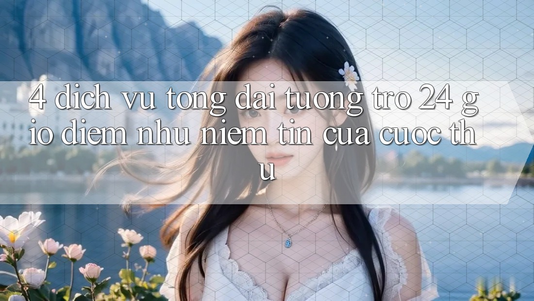 4. Dịch Vụ Tổng đài tương trợ 24 Giờ: Điểm Như Niềm Tin Của Cược Thủ 4. Dịch Vụ Tổng đài tương trợ 24 Giờ: Điểm Như Niềm Tin Của Cược Thủ