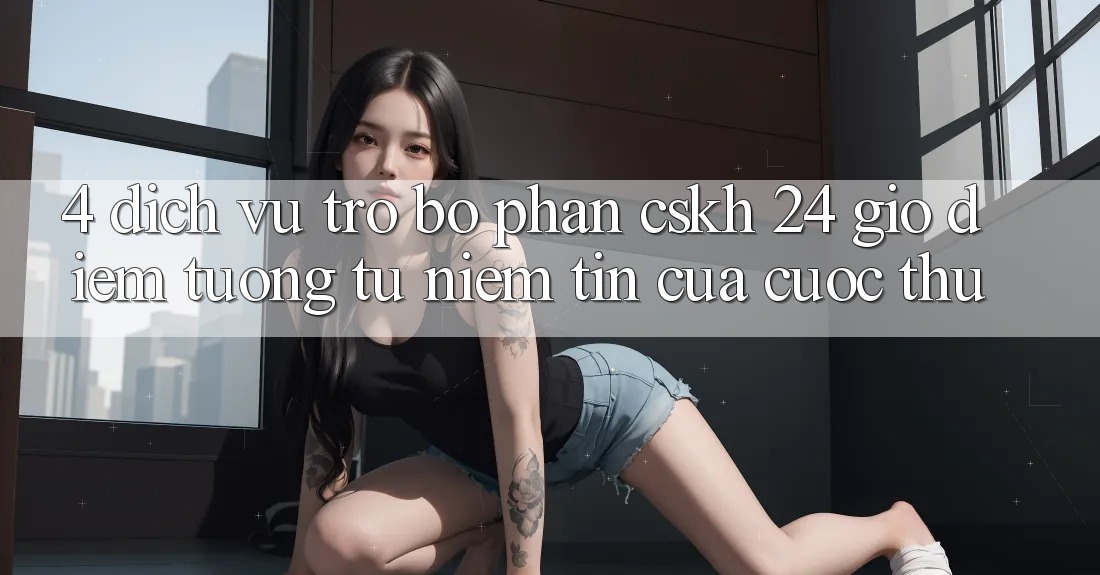 4. Dịch Vụ Trợ bộ phận CSKH 24 Giờ: Điểm Tương tự Niềm Tin Của Cược Thủ 4. Dịch Vụ Trợ bộ phận CSKH 24 Giờ: Điểm Tương tự Niềm Tin Của Cược Thủ