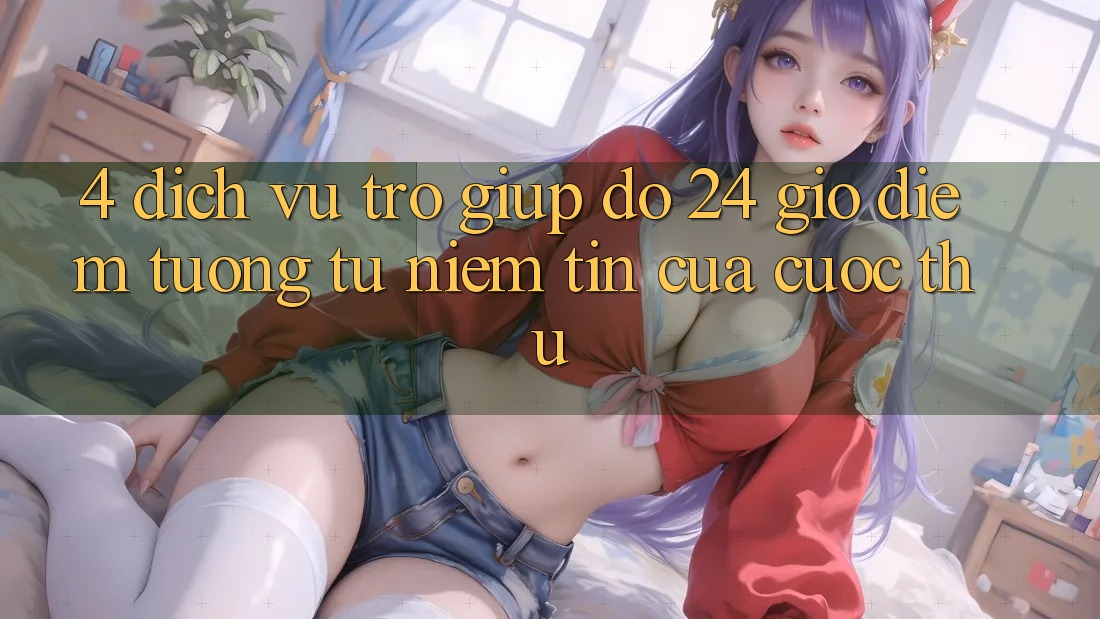 4. Dịch Vụ Trợ giúp đỡ 24 Giờ: Điểm Tương tự Niềm Tin Của Cược Thủ
