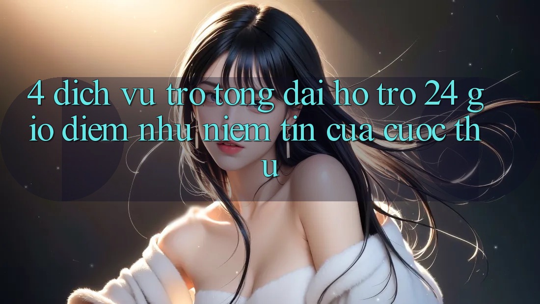 4. Dịch Vụ Trợ tổng đài hỗ trợ 24 Giờ: Điểm Như Niềm Tin Của Cược Thủ