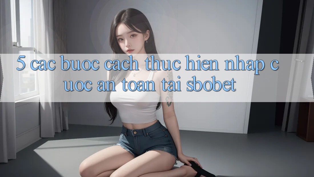 5. Các bước Cách thực hiện Nhập Cuộc An Toàn Tại Sbobet 5. Các bước Cách thực hiện Nhập Cuộc An Toàn Tại Sbobet