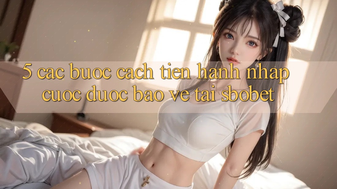 5. Các bước Cách tiến hành Nhập Cuộc Được bảo vệ Tại Sbobet 5. Các bước Cách tiến hành Nhập Cuộc Được bảo vệ Tại Sbobet