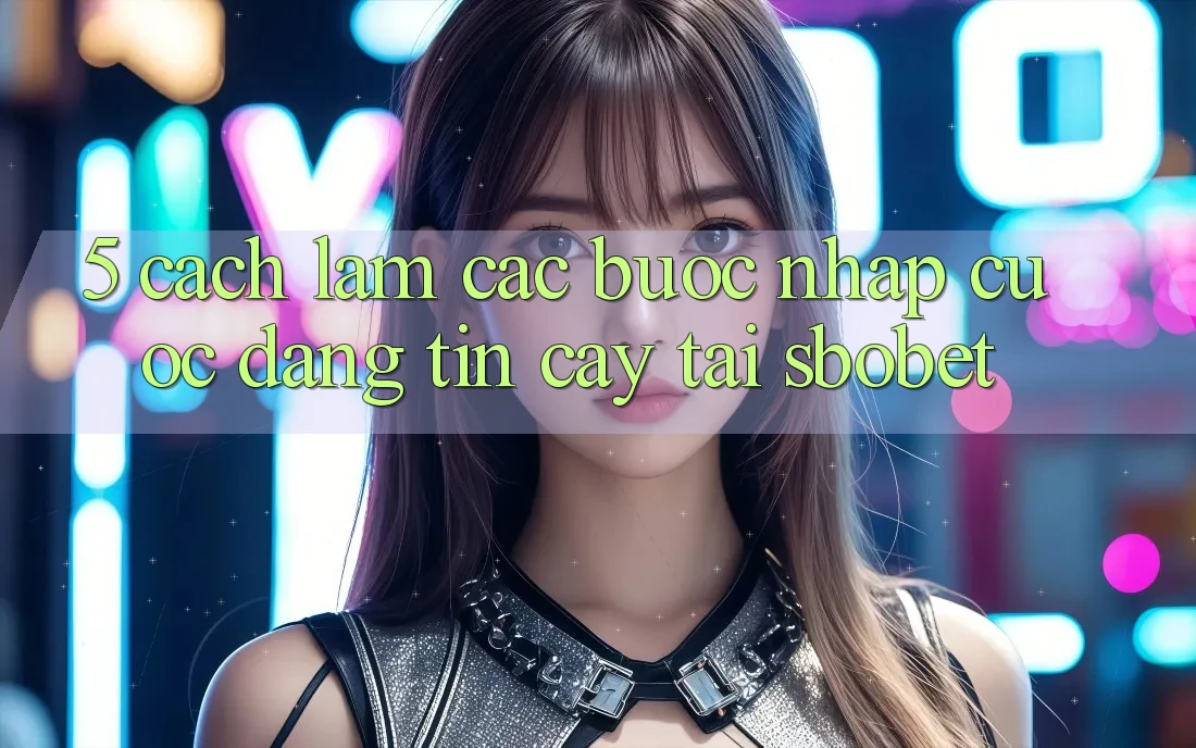 5. Cách làm Các Bước Nhập Cuộc Đáng tin cậy Tại Sbobet 5. Cách làm Các Bước Nhập Cuộc Đáng tin cậy Tại Sbobet