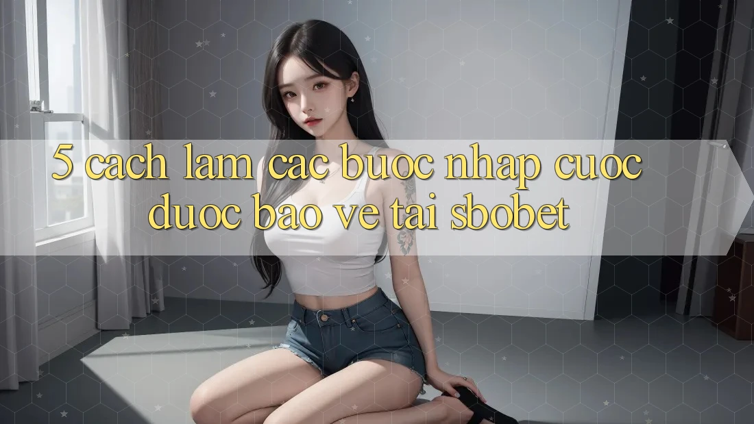 5. Cách làm Các Bước Nhập Cuộc Được bảo vệ Tại Sbobet
