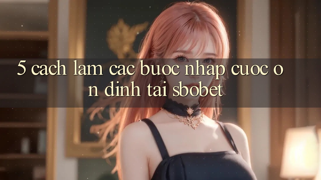 5. Cách làm Các Bước Nhập Cuộc Ổn định Tại Sbobet