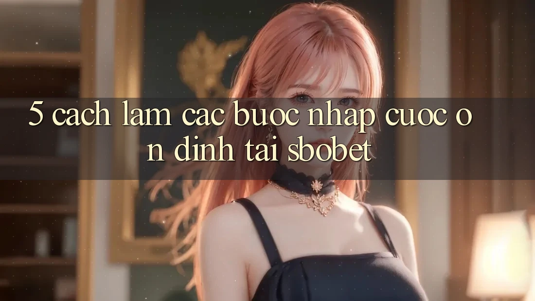 5. Cách làm Các Bước Nhập Cuộc Ổn định Tại Sbobet 5. Cách làm Các Bước Nhập Cuộc Ổn định Tại Sbobet