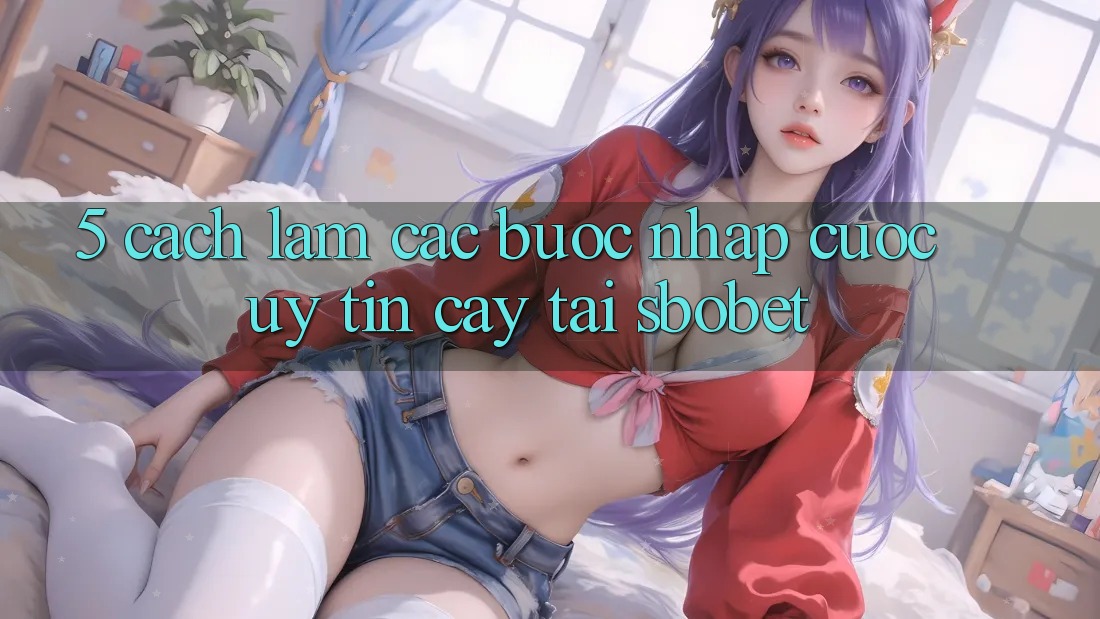 5. Cách làm Các Bước Nhập Cuộc Uy tín cậy Tại Sbobet 5. Cách làm Các Bước Nhập Cuộc Uy tín cậy Tại Sbobet