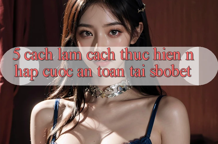 5. Cách làm Cách thực hiện Nhập Cuộc An Toàn Tại Sbobet