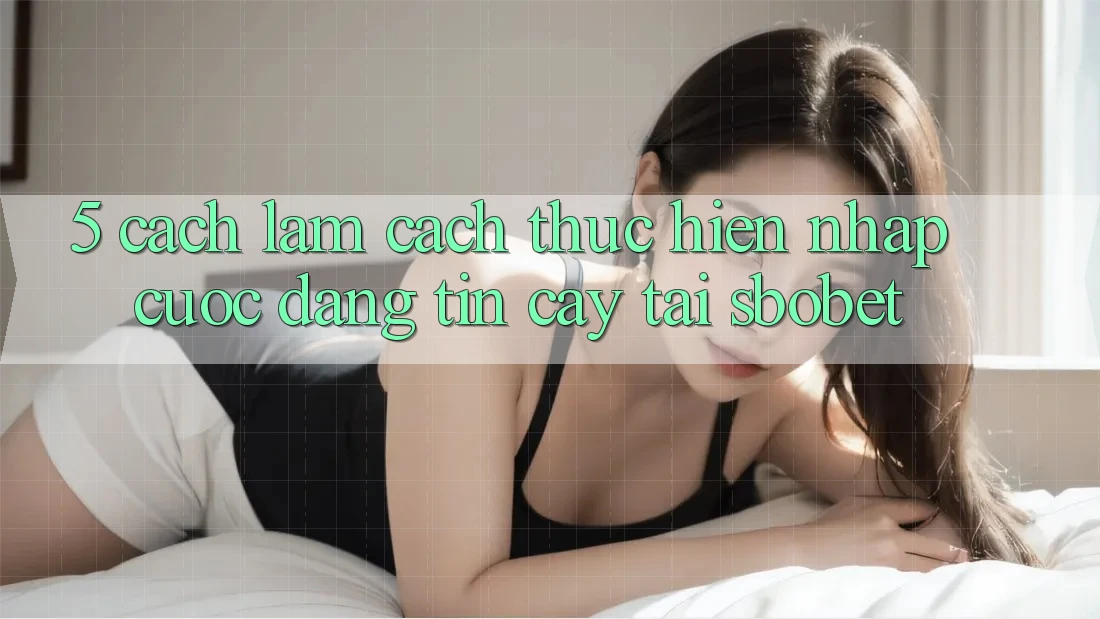 5. Cách làm Cách thực hiện Nhập Cuộc Đáng tin cậy Tại Sbobet