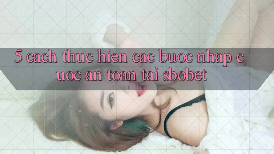 5. Cách thực hiện Các Bước Nhập Cuộc An Toàn Tại Sbobet