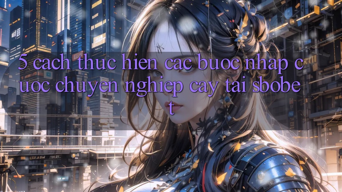 5. Cách thực hiện Các Bước Nhập Cuộc Chuyên nghiệp cậy Tại Sbobet 5. Cách thực hiện Các Bước Nhập Cuộc Chuyên nghiệp cậy Tại Sbobet