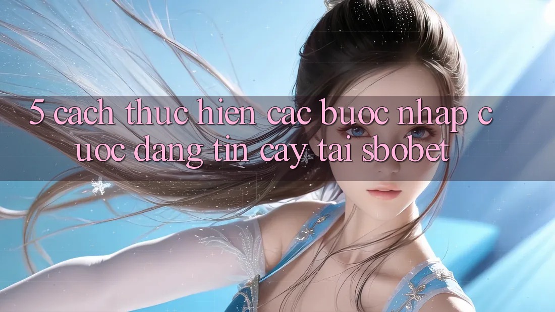 5. Cách thực hiện Các Bước Nhập Cuộc Đáng tin cậy Tại Sbobet 5. Cách thực hiện Các Bước Nhập Cuộc Đáng tin cậy Tại Sbobet