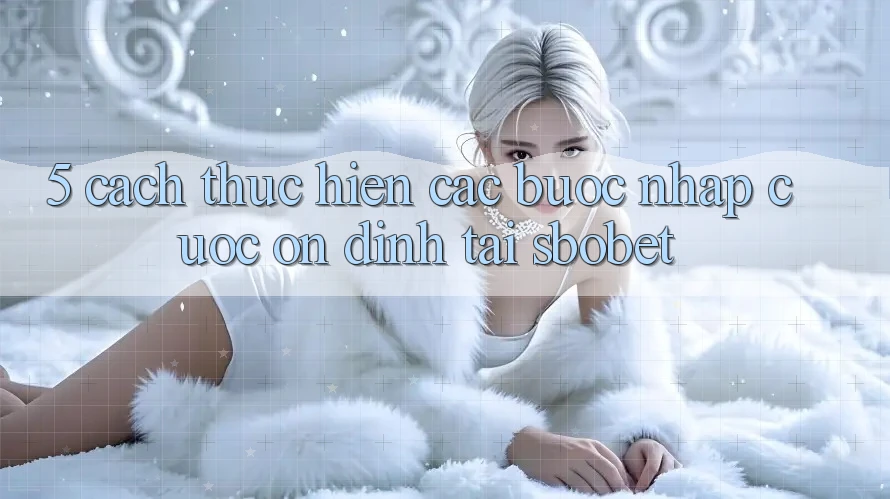 5. Cách thực hiện Các Bước Nhập Cuộc Ổn định Tại Sbobet 5. Cách thực hiện Các Bước Nhập Cuộc Ổn định Tại Sbobet