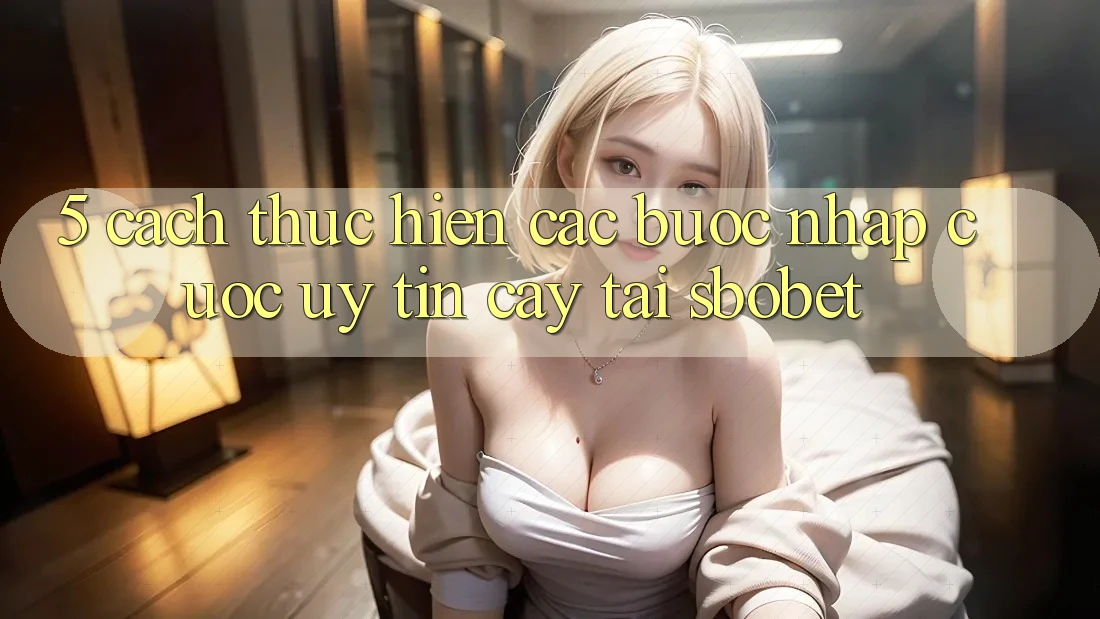 5. Cách thực hiện Các Bước Nhập Cuộc Uy tín cậy Tại Sbobet