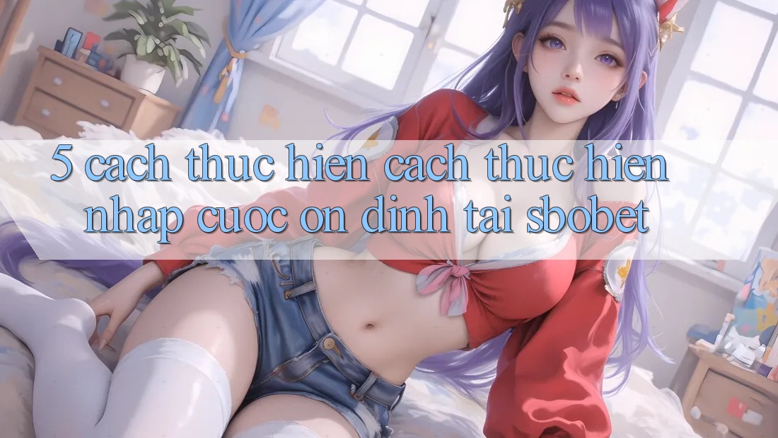 5. Cách thực hiện Cách thực hiện Nhập Cuộc Ổn định Tại Sbobet 5. Cách thực hiện Cách thực hiện Nhập Cuộc Ổn định Tại Sbobet